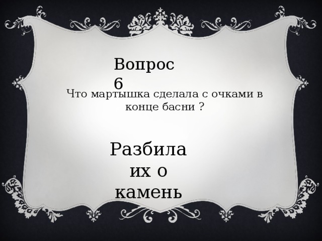 Вопрос 6 Что мартышка сделала с очками в конце басни ? Разбила их о камень 