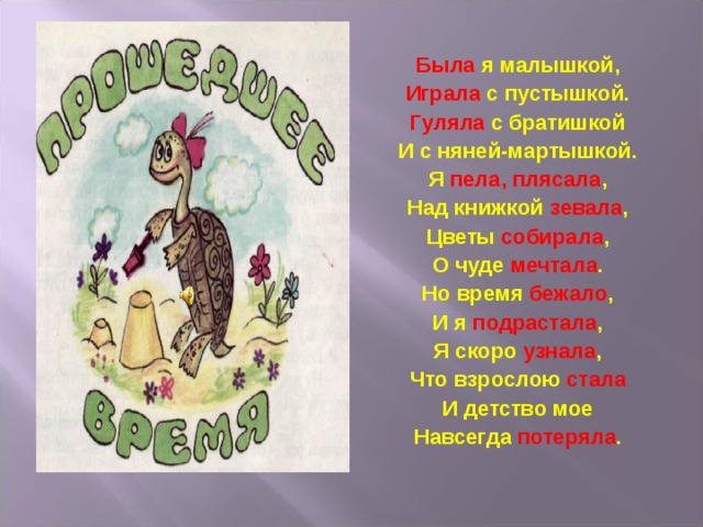Была я малышкой, Играла с пустышкой. Гуляла с братишкой И с няней-мартышкой. Я пела, плясала , Над книжкой зевала , Цветы собирала , О чуде мечтала . Но время бежало , И я подрастала , Я скоро узнала , Что взрослою стала И детство мое Навсегда потеряла . 