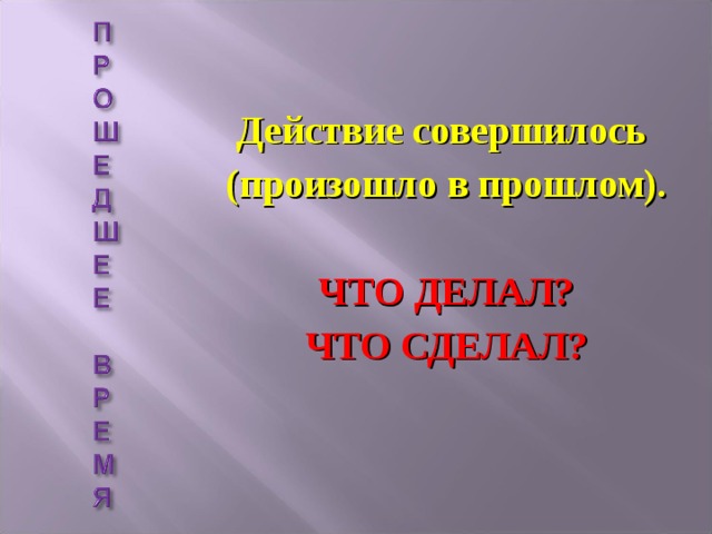  Действие совершилось (произошло в прошлом).  ЧТО ДЕЛАЛ? ЧТО СДЕЛАЛ? 
