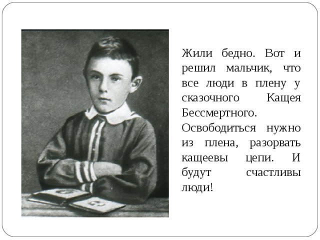 Жили бедно. Вот и решил мальчик, что все люди в плену у сказочного Кащея Бессмертного. Освободиться нужно из плена, разорвать кащеевы цепи. И будут счастливы люди!