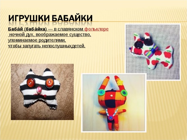Баба́й  ( баба́йка ) — в славянском  фольклоре  ночной дух, воображаемое существо, упоминаемое родителями, чтобы запугать непослушныхдетей. 