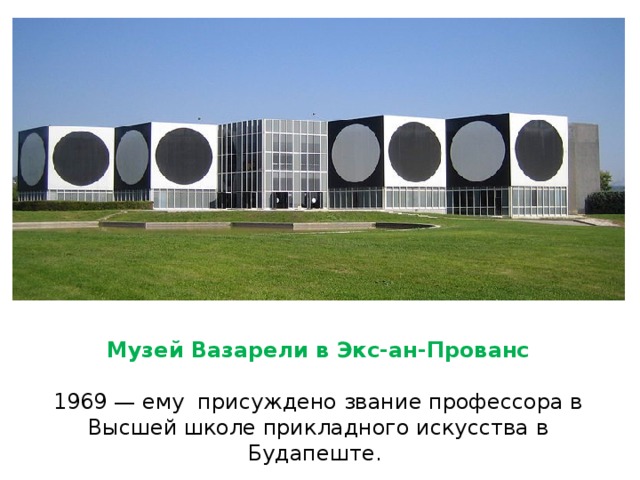      Музей Вазарели в Экс-ан-Прованс   1969 — ему присуждено звание профессора в Высшей школе прикладного искусства в Будапеште.    