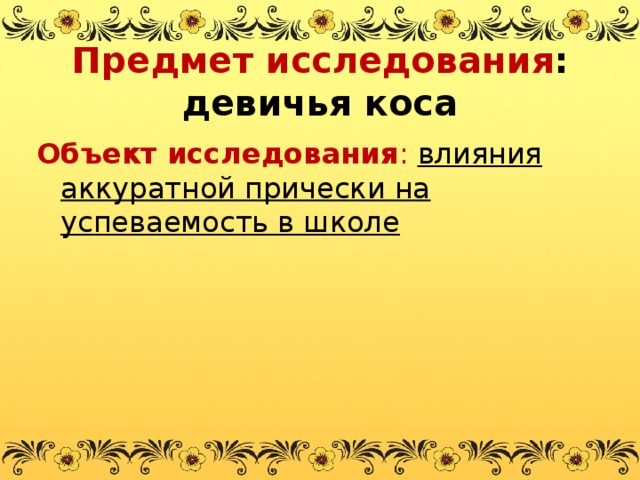 Предмет исследования : девичья коса Объект исследования : влияния аккуратной прически на успеваемость в школе 