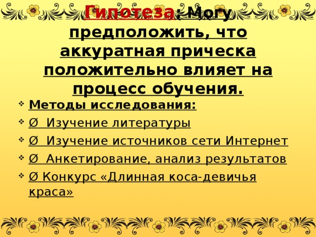 Гипотеза : Могу предположить, что аккуратная прическа положительно влияет на процесс обучения.   Методы исследования: Ø  Изучение литературы Ø  Изучение источников сети Интернет Ø  Анкетирование, анализ результатов Ø Конкурс «Длинная коса-девичья краса»  