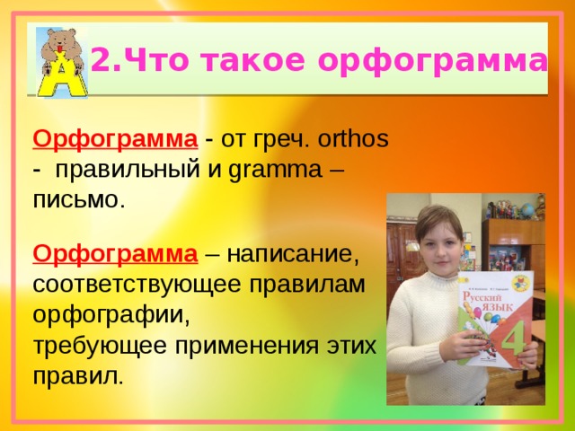 2.Что такое орфограмма Орфограмма - от греч. orthos - правильный и gramma – письмо. Орфограмма – написание, соответствующее правилам орфографии, требующее применения этих правил. 