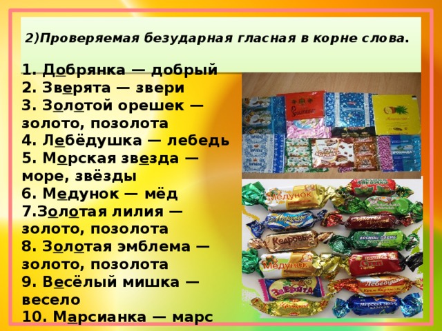 2)Проверяемая безударная гласная в корне слова.   1. Д о брянка — добрый 2. Зв е рята — звери 3. З о л о той орешек — золото, позолота 4. Л е бёдушка — лебедь 5. М о рская зв е зда — море, звёзды 6. М е дунок — мёд 7.З о л о тая лилия — золото, позолота 8. З о л о тая эмблема — золото, позолота 9. В е сёлый мишка — весело 10. М а рсианка — марс 