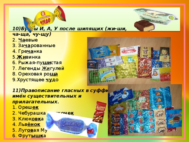 10)Буквы И, А, У после шипящих (жи-ши, ча-ща, чу-щу) 2.  Ча евые 3. За ча рованные 4. Гре ча нка 5. Жи винка 6. Рыжая-пу ши стая 7. Легенды  Жи гулей 8. Ореховая ро ща 9.Хрустящее чу до 11)Правописание гласных в суффиксах имён существительных и прилагательных. 1. Ореш ек 2. Чебурашка друж очек 3. Клюк овк а 4. Льв ёнок 5. Луг ов ая Му 6. Фрут ышк а 