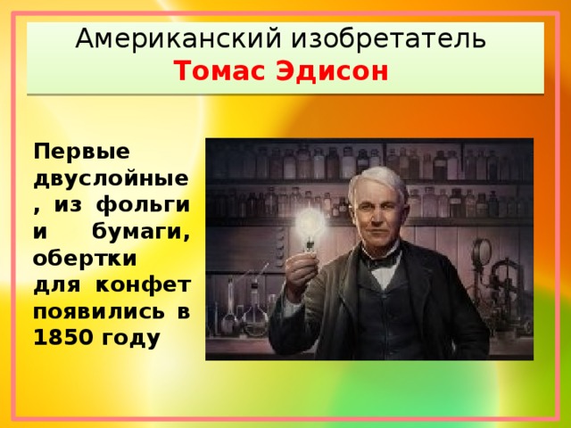 Американский изобретатель  Томас Эдисон   Первые двуслойные, из фольги и бумаги, обертки для конфет появились в 1850 году 