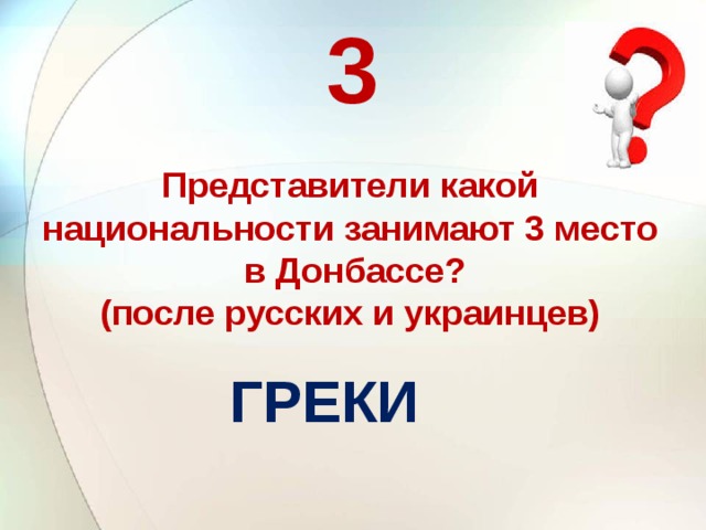 3 Представители какой национальности занимают 3 место  в Донбассе? (после русских и украинцев) ГРЕКИ   