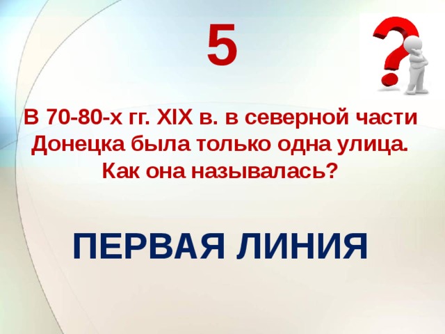 5 В 70-80-х гг. ХIХ в. в северной части Донецка была только одна улица. Как она называлась? ПЕРВАЯ ЛИНИЯ   