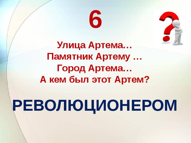6  Улица Артема… Памятник Артему … Город Артема… А кем был этот Артем? РЕВОЛЮЦИОНЕРОМ   