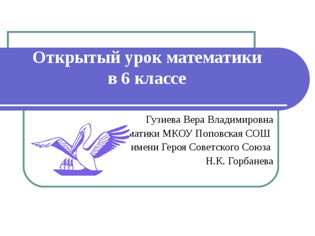 Открытый урок математики  в 6 классе   Гузиева Вера Владимировна Учитель математики МКОУ Поповская СОШ имени Героя Советского Союза Н.К. Горбанева