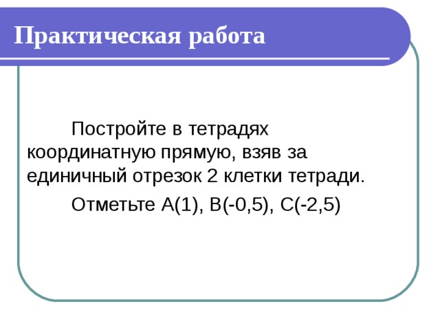 Практическая работа  Постройте в тетрадях координатную прямую, взяв за единичный отрезок 2 клетки тетради.  Отметьте А(1), В(-0,5), С(-2,5)