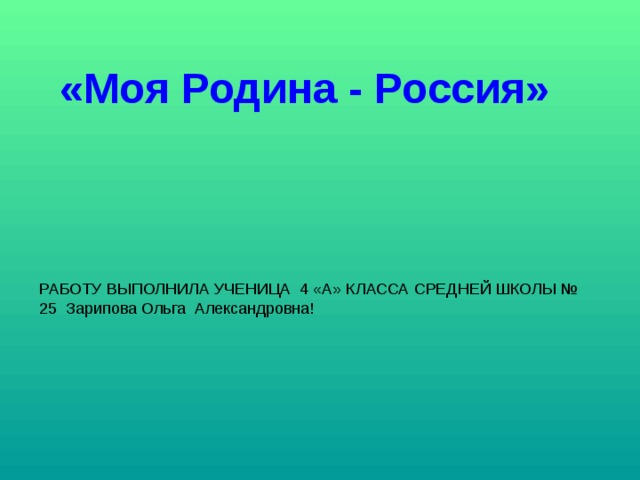 «Моя Родина - Россия» РАБОТУ ВЫПОЛНИЛА УЧЕНИЦА 4 «А» КЛАССА СРЕДНЕЙ ШКОЛЫ № 25 Зарипова Ольга Александровна! 