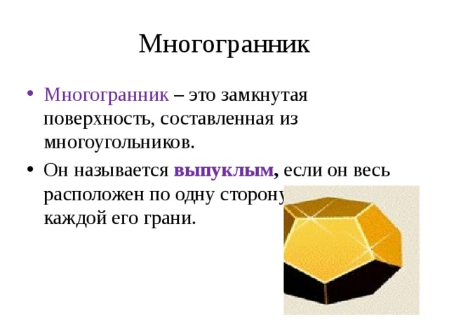 Многогранник Многогранник – это замкнутая поверхность, составленная из многоугольников. Он называется   выпуклым , если он весь расположен по одну сторону от плоскости каждой его грани. 