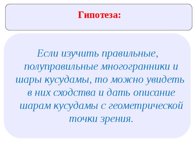 Гипотеза: Если изучить правильные, полуправильные многогранники и шары кусудамы, то можно увидеть в них сходства и дать описание шарам кусудамы с геометрической точки зрения. 