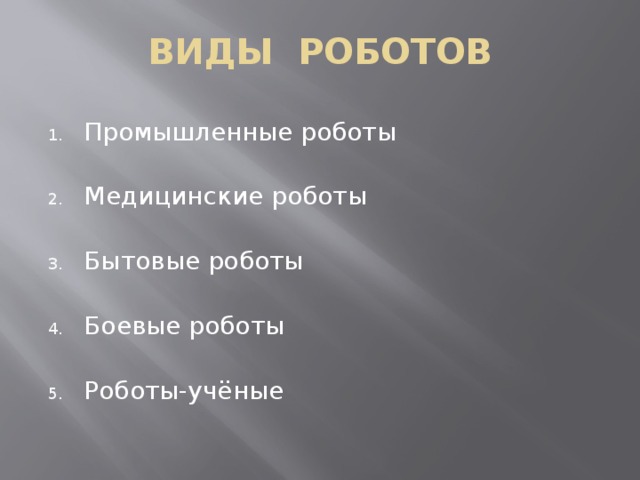 ВИДЫ РОБОТОВ Промышленные роботы Медицинские роботы Бытовые роботы Боевые роботы Роботы-учёные 
