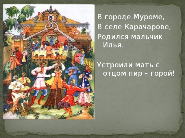 В городе Муроме, В селе Карачарове, Родился мальчик Илья. Устроили мать с отцом пир – горой! 