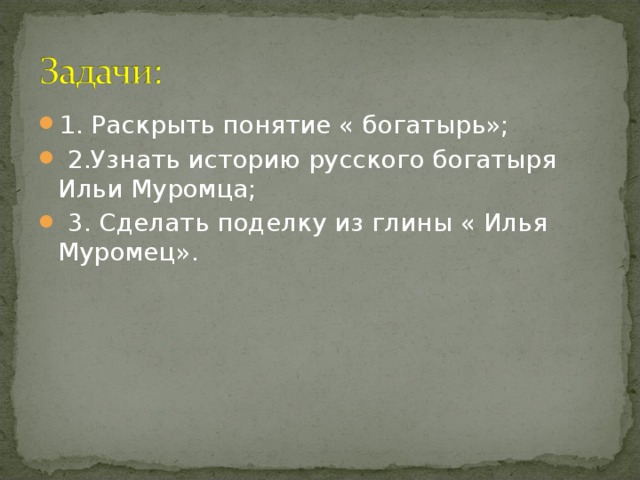 1. Раскрыть понятие « богатырь»;  2.Узнать историю русского богатыря Ильи Муромца;  3. Сделать поделку из глины « Илья Муромец». 