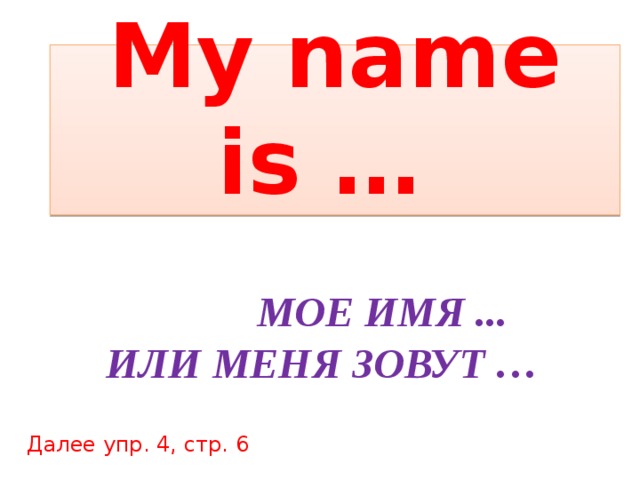 My name is …  Мое имя ... Или меня зовут … Далее упр. 4, стр. 6 