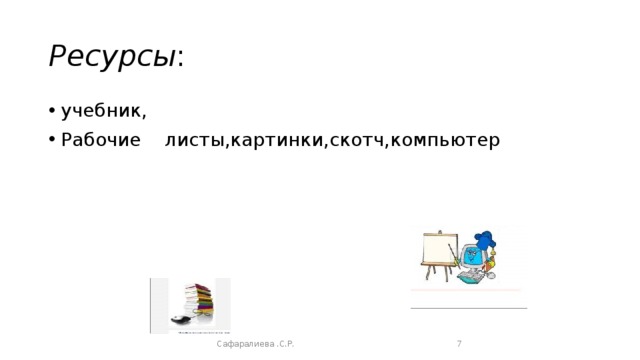 Ресурсы : учебник, Рабочие листы,картинки,скотч,компьютер Сафаралиева .С.Р.  