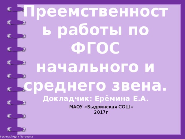 Преемственность работы по ФГОС начального и среднего звена. Докладчик: Ерёмина Е.А.  МАОУ «Выдринская СОШ» 2017г 