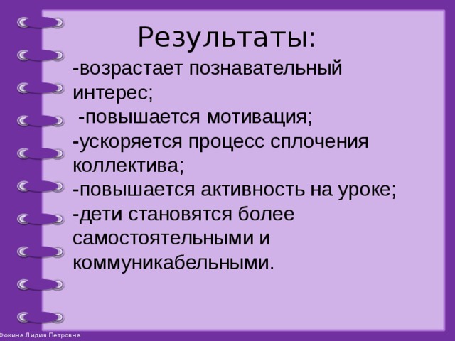 Результаты: -возрастает познавательный интерес;  -повышается мотивация; -ускоряется процесс сплочения коллектива; -повышается активность на уроке; -дети становятся более самостоятельными и коммуникабельными. 