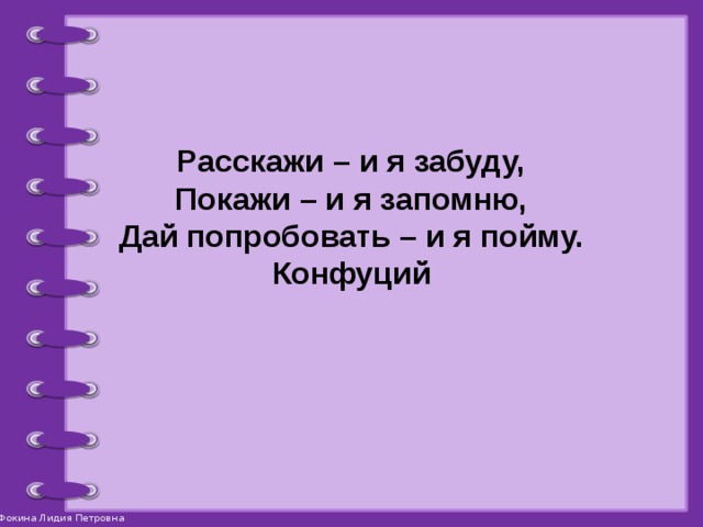Расскажи – и я забуду, Покажи – и я запомню, Дай попробовать – и я пойму. Конфуций 