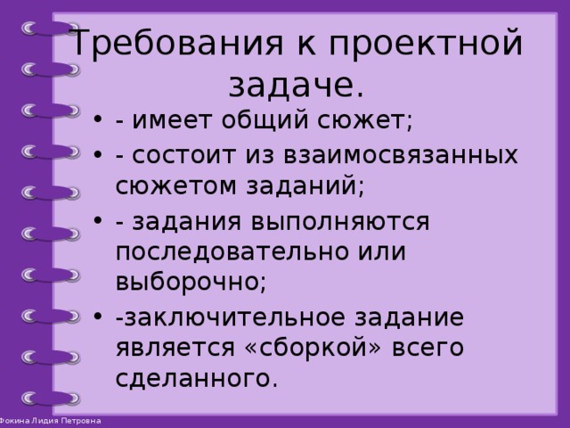 Требования к проектной задаче. - имеет общий сюжет; - состоит из взаимосвязанных сюжетом заданий; - задания выполняются последовательно или выборочно; -заключительное задание является «сборкой» всего сделанного. 