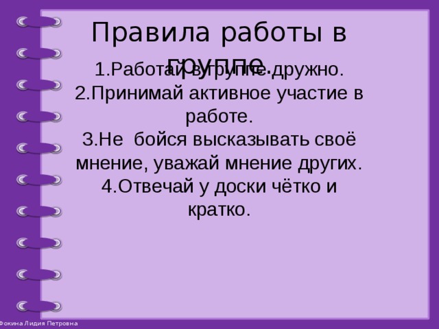 Правила работы в группе. 1.Работай в группе дружно. 2.Принимай активное участие в работе. 3.Не бойся высказывать своё мнение, уважай мнение других. 4.Отвечай у доски чётко и кратко. 