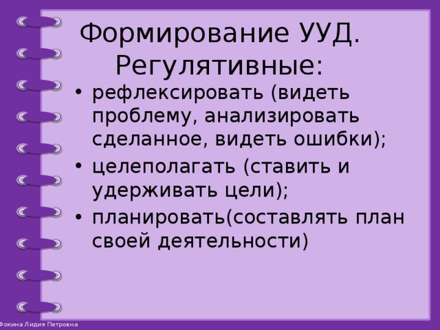 Формирование УУД.  Регулятивные: рефлексировать (видеть проблему, анализировать сделанное, видеть ошибки); целеполагать (ставить и удерживать цели); планировать(составлять план своей деятельности) 