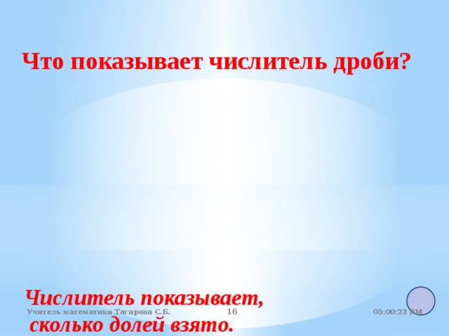 Что показывает числитель дроби? Числитель показывает,  сколько долей взято. 05:01:07 PM Учитель математики Тагирова С.Б.   