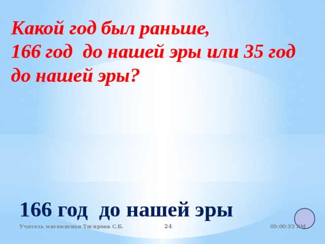 Какой год был раньше, 166 год до нашей эры или 35 год до нашей эры? 166 год до нашей эры  05:01:07 PM Учитель математики Тагирова С.Б. 22 22 