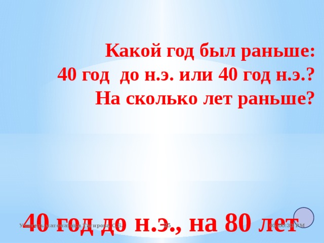Какой год был раньше: 40 год до н.э. или 40 год н.э.?  На сколько лет раньше? 40 год до н.э., на 80 лет 05:01:07 PM Учитель математики Тагирова С.Б. 22 22 