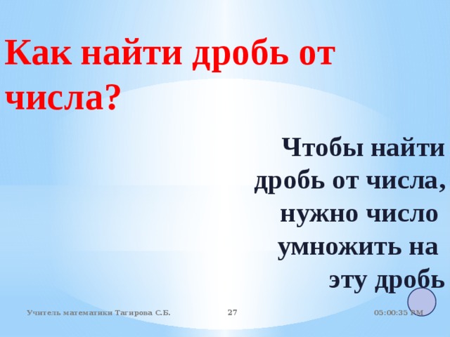 Как найти дробь от числа? Чтобы найти  дробь от числа,  нужно число умножить на эту дробь 05:01:07 PM Учитель математики Тагирова С.Б. 22 22 