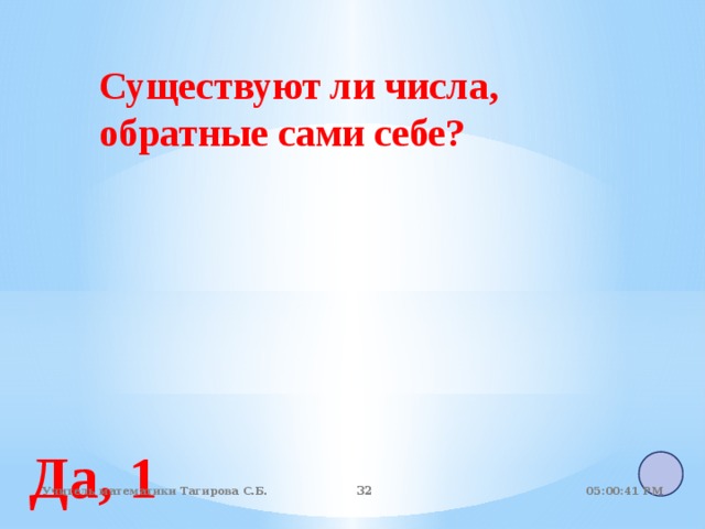 Существуют ли числа, обратные сами себе? Да, 1 05:01:07 PM Учитель математики Тагирова С.Б. 22 22 