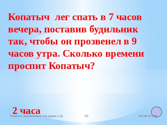 Копатыч лег спать в 7 часов вечера, поставив будильник так, чтобы он прозвенел в 9 часов утра. Сколько времени проспит Копатыч? 2 часа 05:01:07 PM Учитель математики Тагирова С.Б. 22 22 
