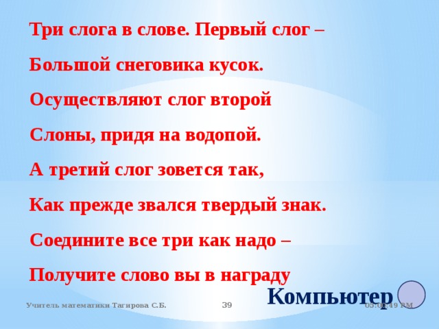 Три слога в слове. Первый слог – Большой снеговика кусок. Осуществляют слог второй Слоны, придя на водопой. А третий слог зовется так, Как прежде звался твердый знак. Соедините все три как надо – Получите слово вы в награду Компьютер 05:01:07 PM Учитель математики Тагирова С.Б. 22 22 