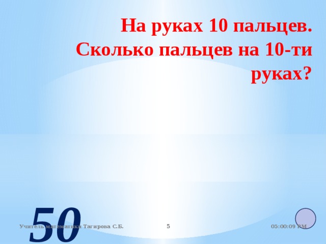 На руках 10 пальцев.  Сколько пальцев на 10-ти руках? 50 05:01:07 PM Учитель математики Тагирова С.Б.   