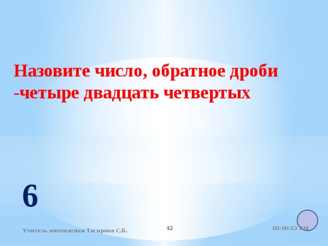   Назовите число, обратное дроби -четыре двадцать четвертых  6 05:01:07 PM 40 Учитель математики Тагирова С.Б. 40 