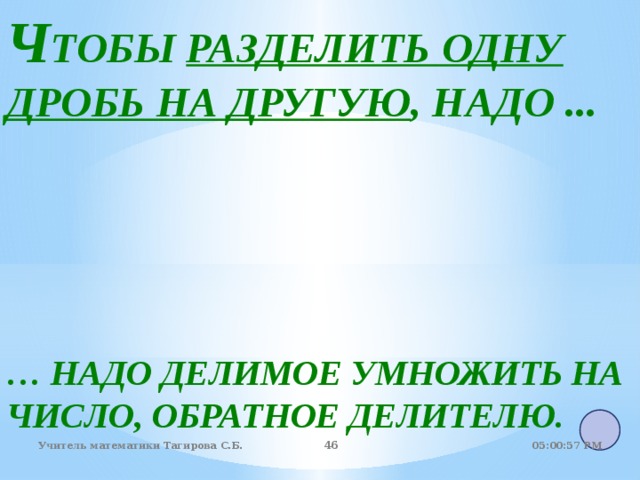 Ч ТОБЫ РАЗДЕЛИТЬ ОДНУ ДРОБЬ НА ДРУГУЮ , НАДО ...  … НАДО ДЕЛИМОЕ УМНОЖИТЬ НА ЧИСЛО, ОБРАТНОЕ ДЕЛИТЕЛЮ.  05:01:07 PM Учитель математики Тагирова С.Б. 44 44 