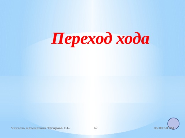  Переход хода 05:01:07 PM Учитель математики Тагирова С.Б. 44 44 