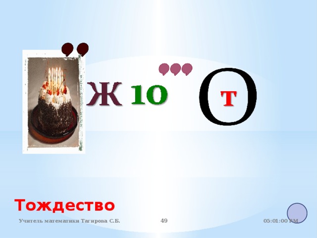 Тождество 05:01:07 PM Учитель математики Тагирова С.Б. 44 44 