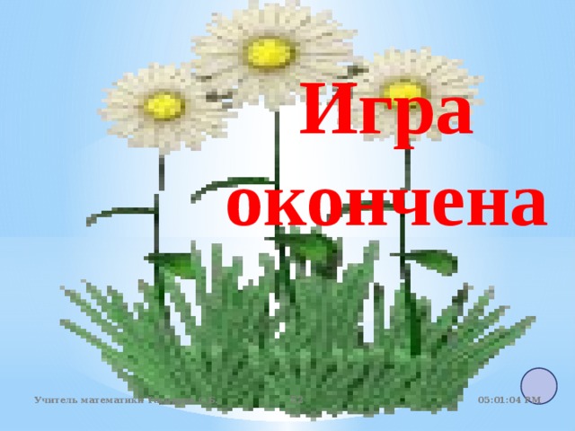 Игра окончена 05:01:07 PM Учитель математики Тагирова С.Б. 50 50 
