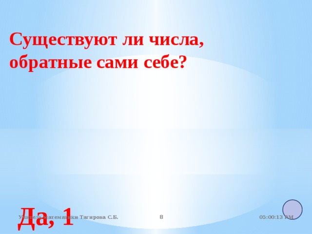 Существуют ли числа, обратные сами себе?  Да, 1 05:01:07 PM Учитель математики Тагирова С.Б.   