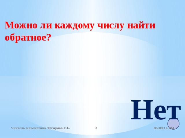 Можно ли каждому числу найти обратное? Нет 05:01:07 PM Учитель математики Тагирова С.Б.   