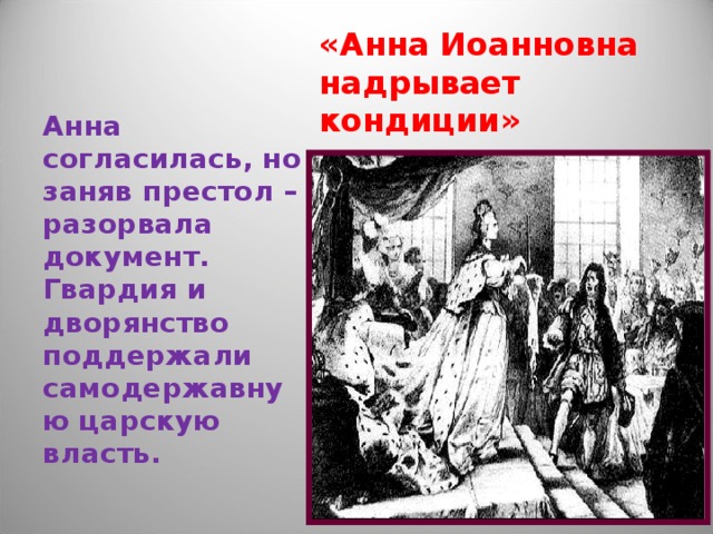 «Анна Иоанновна надрывает кондиции» Анна согласилась, но заняв престол – разорвала документ. Гвардия и дворянство поддержали самодержавную царскую власть. 