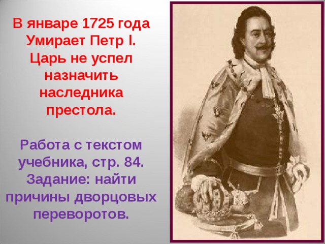В январе 1725 года Умирает Петр l. Царь не успел назначить наследника престола.  Работа с текстом учебника, стр. 84. Задание: найти причины дворцовых переворотов. 