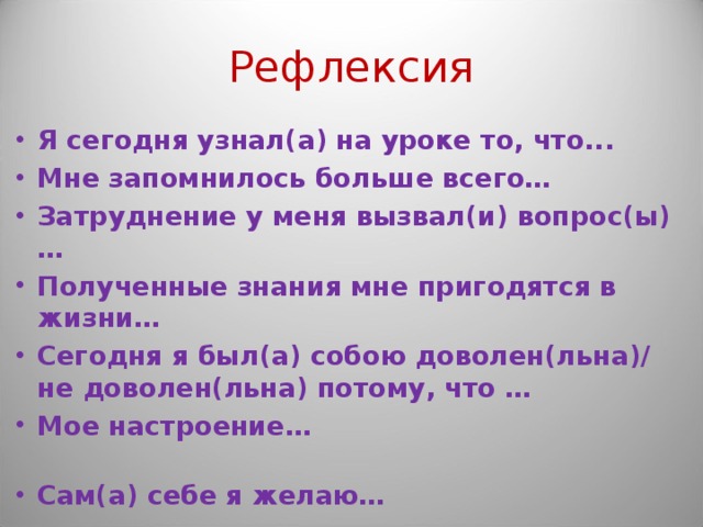 Рефлексия Я сегодня узнал(а) на уроке то, что... Мне запомнилось больше всего… Затруднение у меня вызвал(и) вопрос(ы)… Полученные знания мне пригодятся в жизни… Сегодня я был(а) собою доволен(льна)/ не доволен(льна) потому, что … Мое настроение… Сам(а) себе я желаю…  