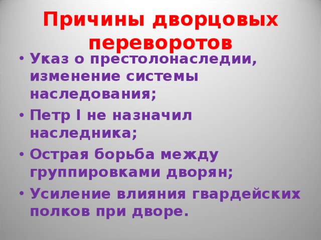 Причины дворцовых переворотов Указ о престолонаследии, изменение системы наследования; Петр I не назначил наследника; Острая борьба между группировками дворян; Усиление влияния гвардейских полков при дворе. 